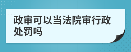 政审可以当法院审行政处罚吗