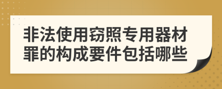 非法使用窃照专用器材罪的构成要件包括哪些