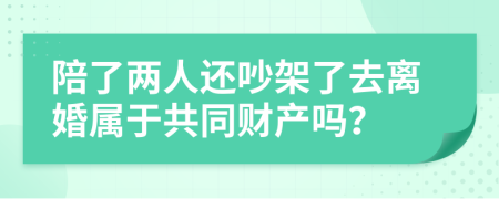 陪了两人还吵架了去离婚属于共同财产吗？