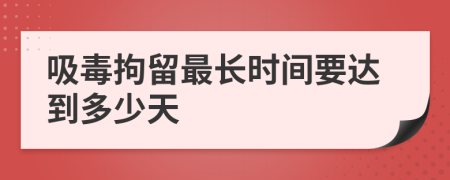 吸毒拘留最长时间要达到多少天