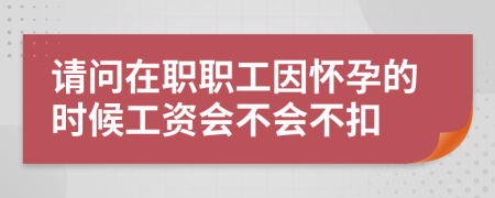请问在职职工因怀孕的时候工资会不会不扣