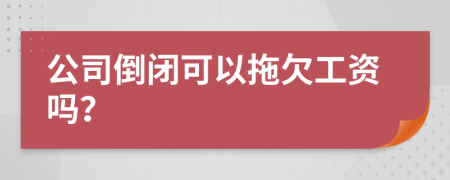 公司倒闭可以拖欠工资吗？