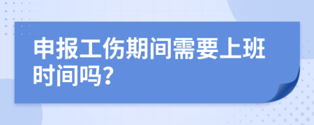 申报工伤期间需要上班时间吗？