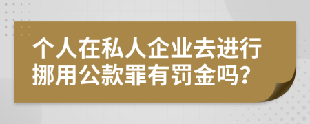 个人在私人企业去进行挪用公款罪有罚金吗？