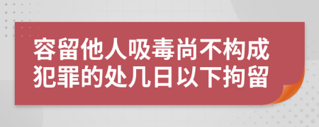 容留他人吸毒尚不构成犯罪的处几日以下拘留