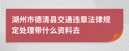 湖州市德清县交通违章法律规定处理带什么资料去