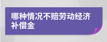 哪种情况不赔劳动经济补偿金