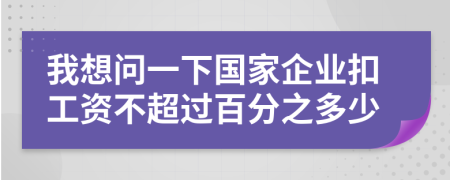 我想问一下国家企业扣工资不超过百分之多少