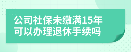 公司社保未缴满15年可以办理退休手续吗