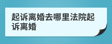 起诉离婚去哪里法院起诉离婚