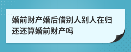 婚前财产婚后借别人别人在归还还算婚前财产吗