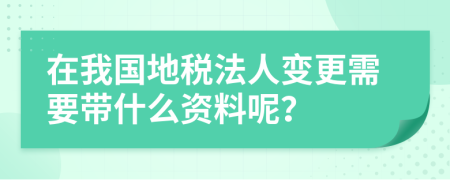 在我国地税法人变更需要带什么资料呢？