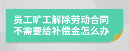 员工旷工解除劳动合同不需要给补偿金怎么办