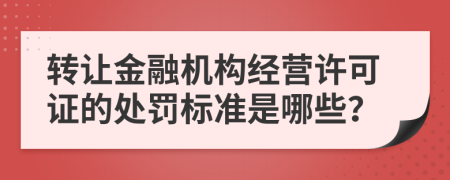 转让金融机构经营许可证的处罚标准是哪些？