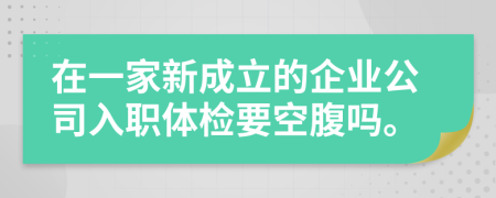 在一家新成立的企业公司入职体检要空腹吗。