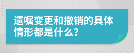 遗嘱变更和撤销的具体情形都是什么？