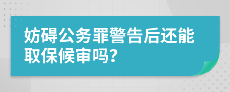 妨碍公务罪警告后还能取保候审吗？