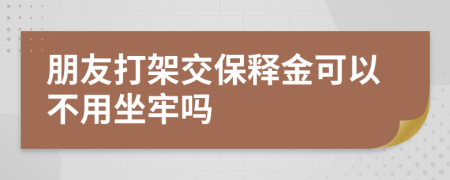 朋友打架交保释金可以不用坐牢吗