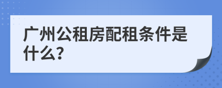 广州公租房配租条件是什么？