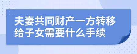 夫妻共同财产一方转移给子女需要什么手续