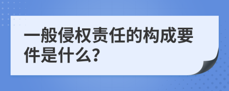 一般侵权责任的构成要件是什么？