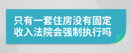 只有一套住房没有固定收入法院会强制执行吗