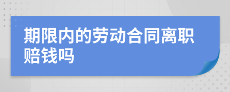 期限内的劳动合同离职赔钱吗