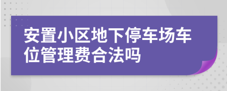 安置小区地下停车场车位管理费合法吗