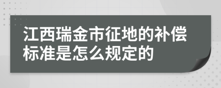 江西瑞金市征地的补偿标准是怎么规定的