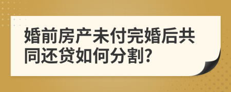 婚前房产未付完婚后共同还贷如何分割?