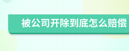 被公司开除到底怎么赔偿