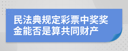 民法典规定彩票中奖奖金能否是算共同财产