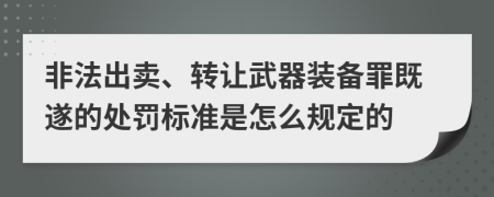 非法出卖、转让武器装备罪既遂的处罚标准是怎么规定的