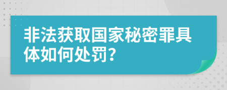 非法获取国家秘密罪具体如何处罚？