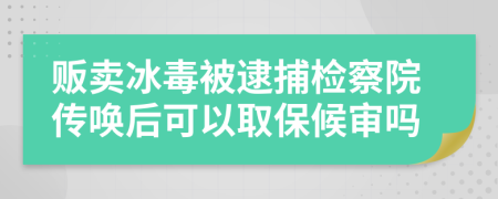 贩卖冰毒被逮捕检察院传唤后可以取保候审吗
