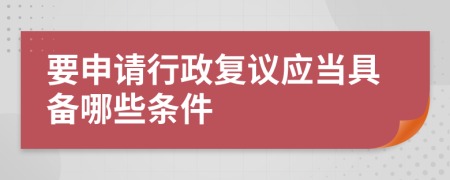 要申请行政复议应当具备哪些条件