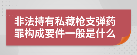 非法持有私藏枪支弹药罪构成要件一般是什么