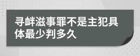 寻衅滋事罪不是主犯具体最少判多久