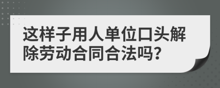 这样子用人单位口头解除劳动合同合法吗？