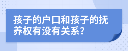 孩子的户口和孩子的抚养权有没有关系？