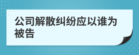 公司解散纠纷应以谁为被告