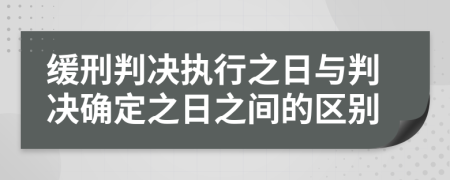 缓刑判决执行之日与判决确定之日之间的区别