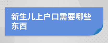 新生儿上户口需要哪些东西	