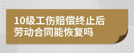 10级工伤赔偿终止后劳动合同能恢复吗