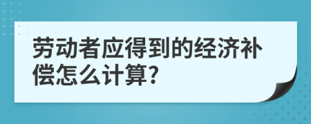 劳动者应得到的经济补偿怎么计算?