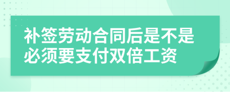 补签劳动合同后是不是必须要支付双倍工资