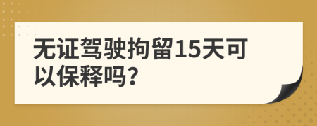 无证驾驶拘留15天可以保释吗？