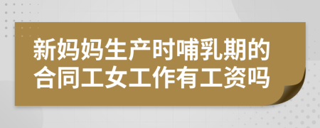 新妈妈生产时哺乳期的合同工女工作有工资吗