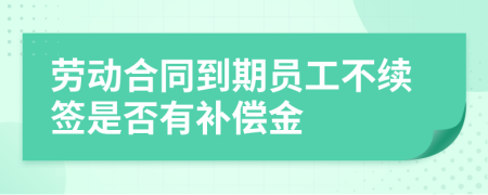 劳动合同到期员工不续签是否有补偿金