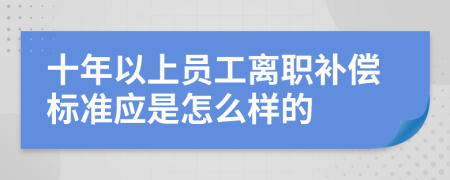 十年以上员工离职补偿标准应是怎么样的